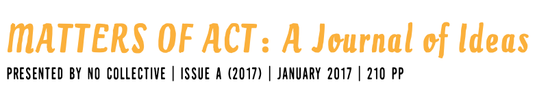 &nbsp;MATTERS OF ACT: A Journal of Ideas PRESENTED BY NO COLLECTIVE | ISSUE A (2017) | JANUARY 2017 | 210 PP