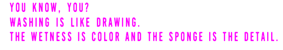 You know, You? Washing is like drawing. The wetness is color and the sponge is the detail.